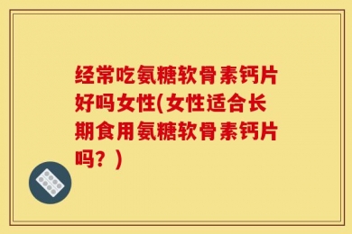 经常吃氨糖软骨素钙片好吗女性(女性适合长期食用氨糖软骨素钙片吗？)