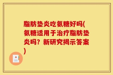 脂肪垫炎吃氨糖好吗(氨糖适用于治疗脂肪垫炎吗？新研究揭示答案)