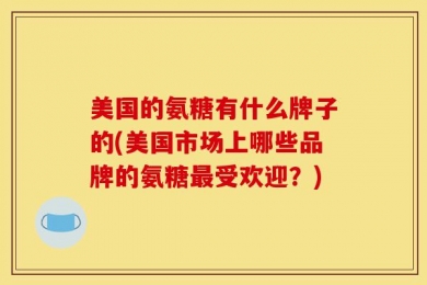 美国的氨糖有什么牌子的(美国市场上哪些品牌的氨糖最受欢迎？)