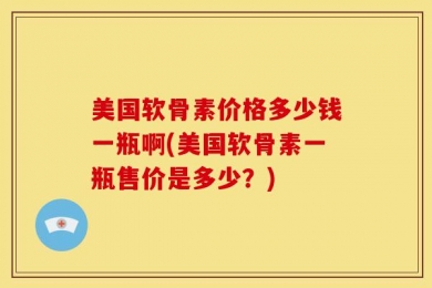 美国软骨素价格多少钱一瓶啊(美国软骨素一瓶售价是多少？)