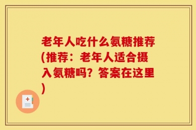老年人吃什么氨糖推荐(推荐：老年人适合摄入氨糖吗？答案在这里)