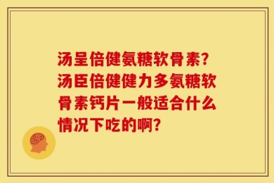 汤呈倍健氨糖软骨素？汤臣倍健健力多氨糖软骨素钙片一般适合什么情况下吃的啊？