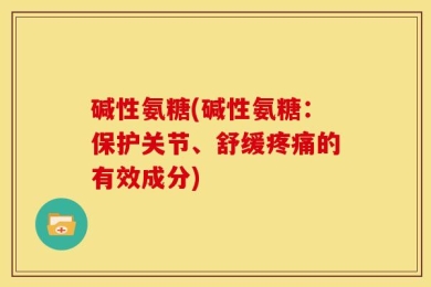 碱性氨糖(碱性氨糖：保护关节、舒缓疼痛的有效成分)
