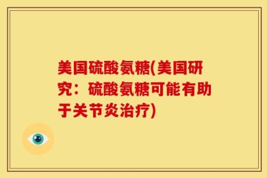 美国硫酸氨糖(美国研究：硫酸氨糖可能有助于关节炎治疗)