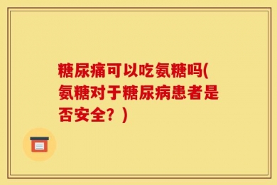 糖尿痛可以吃氨糖吗(氨糖对于糖尿病患者是否安全？)