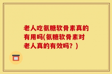 老人吃氨糖软骨素真的有用吗(氨糖软骨素对老人真的有效吗？)