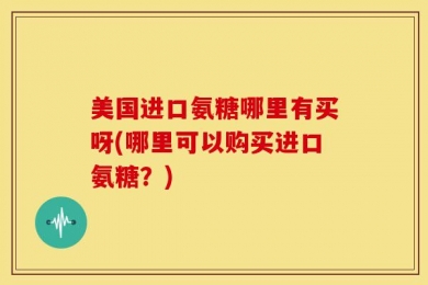 美国进口氨糖哪里有买呀(哪里可以购买进口氨糖？)