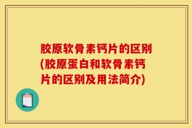 胶原软骨素钙片的区别(胶原蛋白和软骨素钙片的区别及用法简介)