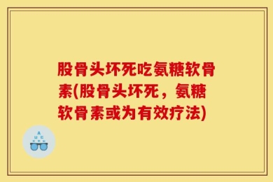 股骨头坏死吃氨糖软骨素(股骨头坏死，氨糖软骨素或为有效疗法)