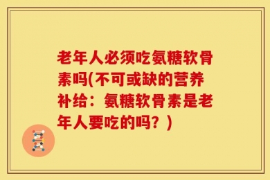老年人必须吃氨糖软骨素吗(不可或缺的营养补给：氨糖软骨素是老年人要吃的吗？)