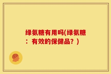 绿氨糖有用吗(绿氨糖：有效的保健品？)
