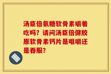 汤臣倍氨糖软骨素嚼着吃吗？请问汤臣倍健胶原软骨素钙片是咀嚼还是吞服？