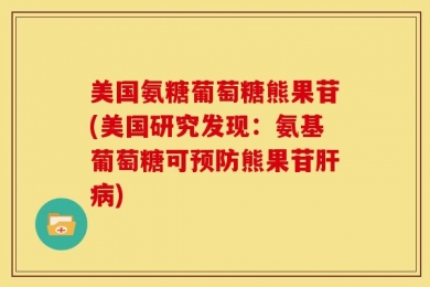 美国氨糖葡萄糖熊果苷(美国研究发现：氨基葡萄糖可预防熊果苷肝病)