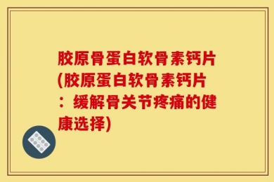 胶原骨蛋白软骨素钙片(胶原蛋白软骨素钙片：缓解骨关节疼痛的健康选择)