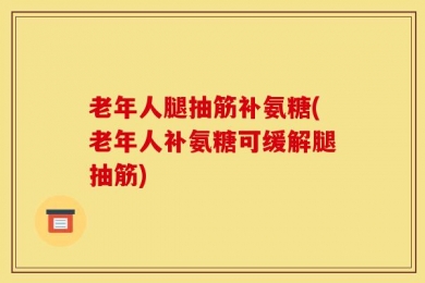老年人腿抽筋补氨糖(老年人补氨糖可缓解腿抽筋)
