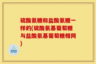 硫酸氨糖和盐酸氨糖一样的(硫酸氨基葡萄糖与盐酸氨基葡萄糖相同)