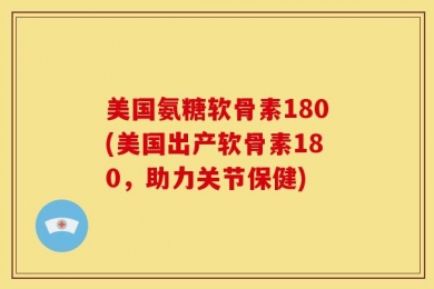 美国氨糖软骨素180(美国出产软骨素180，助力关节保健)