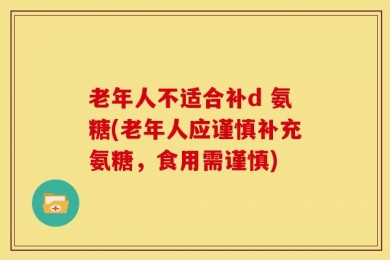 老年人不适合补d 氨糖(老年人应谨慎补充氨糖，食用需谨慎)