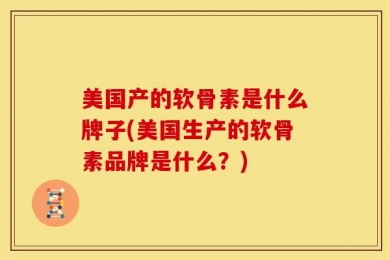 美国产的软骨素是什么牌子(美国生产的软骨素品牌是什么？)