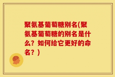 聚氨基葡萄糖别名(聚氨基葡萄糖的别名是什么？如何给它更好的命名？)