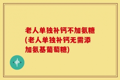 老人单独补钙不加氨糖(老人单独补钙无需添加氨基葡萄糖)