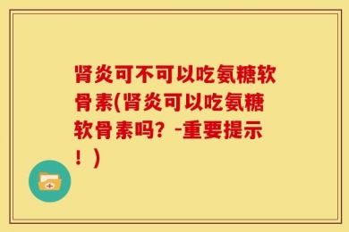 肾炎可不可以吃氨糖软骨素(肾炎可以吃氨糖软骨素吗？-重要提示！)