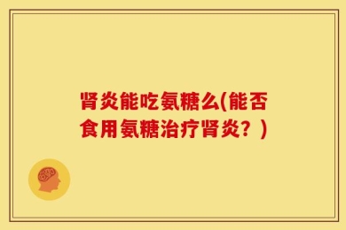 肾炎能吃氨糖么(能否食用氨糖治疗肾炎？)