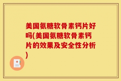 美国氨糖软骨素钙片好吗(美国氨糖软骨素钙片的效果及安全性分析)