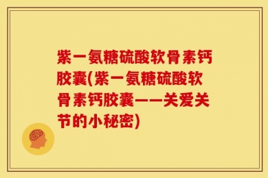 紫一氨糖硫酸软骨素钙胶囊(紫一氨糖硫酸软骨素钙胶囊——关爱关节的小秘密)
