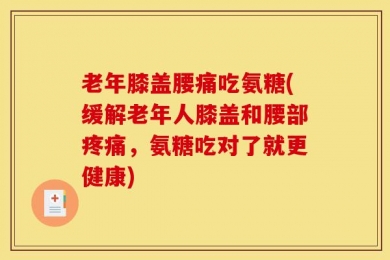 老年膝盖腰痛吃氨糖(缓解老年人膝盖和腰部疼痛，氨糖吃对了就更健康)