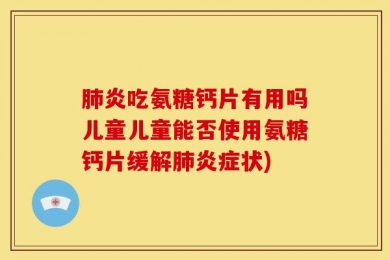 肺炎吃氨糖钙片有用吗儿童儿童能否使用氨糖钙片缓解肺炎症状)