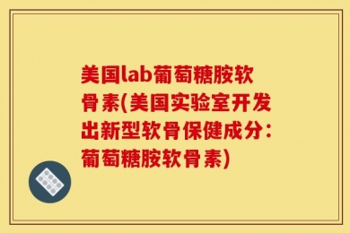 美国lab葡萄糖胺软骨素(美国实验室开发出新型软骨保健成分：葡萄糖胺软骨素)
