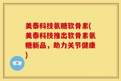 美泰科技氨糖软骨素(美泰科技推出软骨素氨糖新品，助力关节健康)
