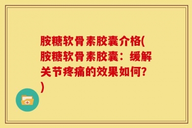 胺糖软骨素胶囊介格(胺糖软骨素胶囊：缓解关节疼痛的效果如何？)