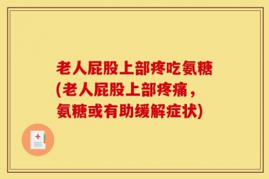 老人屁股上部疼吃氨糖(老人屁股上部疼痛，氨糖或有助缓解症状)