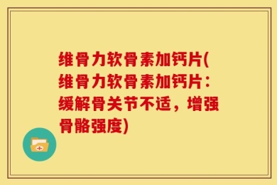 维骨力软骨素加钙片(维骨力软骨素加钙片：缓解骨关节不适，增强骨骼强度)