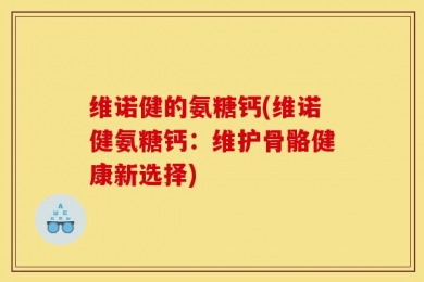 维诺健的氨糖钙(维诺健氨糖钙：维护骨骼健康新选择)