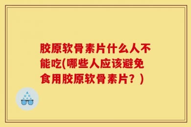 胶原软骨素片什么人不能吃(哪些人应该避免食用胶原软骨素片？)