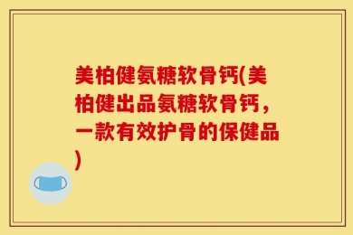 美柏健氨糖软骨钙(美柏健出品氨糖软骨钙，一款有效护骨的保健品)