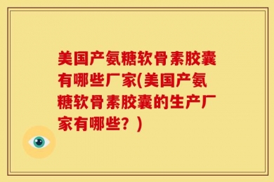 美国产氨糖软骨素胶囊有哪些厂家(美国产氨糖软骨素胶囊的生产厂家有哪些？)