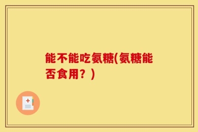 能不能吃氨糖(氨糖能否食用？)