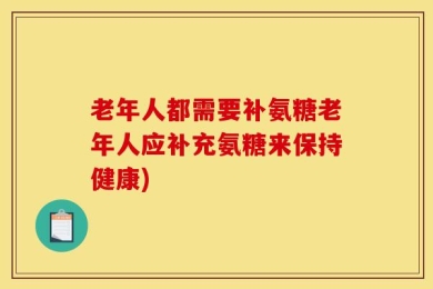 老年人都需要补氨糖老年人应补充氨糖来保持健康)