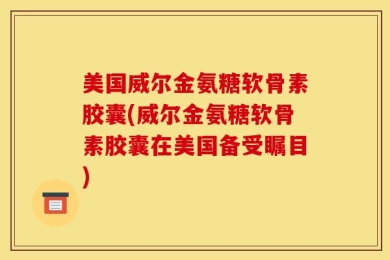 美国威尔金氨糖软骨素胶囊(威尔金氨糖软骨素胶囊在美国备受瞩目)