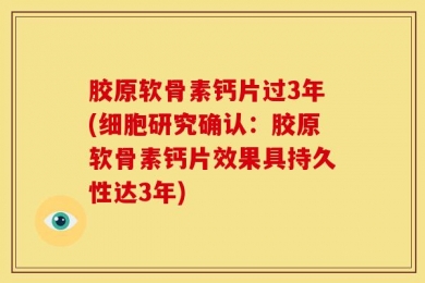 胶原软骨素钙片过3年(细胞研究确认：胶原软骨素钙片效果具持久性达3年)