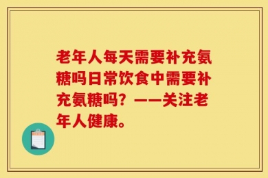 老年人每天需要补充氨糖吗日常饮食中需要补充氨糖吗？——关注老年人健康。