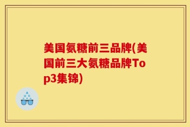 美国氨糖前三品牌(美国前三大氨糖品牌Top3集锦)
