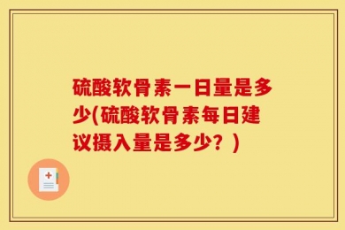 硫酸软骨素一日量是多少(硫酸软骨素每日建议摄入量是多少？)