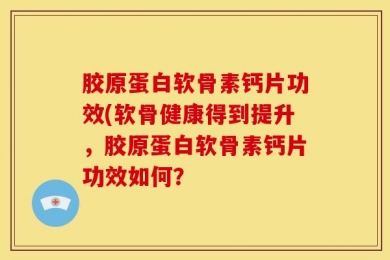 胶原蛋白软骨素钙片功效(软骨健康得到提升，胶原蛋白软骨素钙片功效如何？