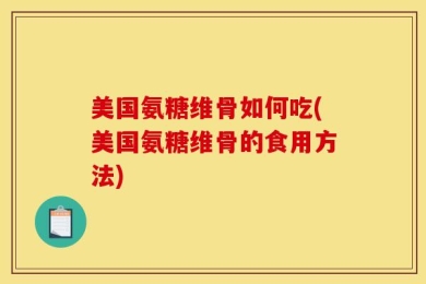 美国氨糖维骨如何吃(美国氨糖维骨的食用方法)