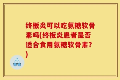 终板炎可以吃氨糖软骨素吗(终板炎患者是否适合食用氨糖软骨素？)